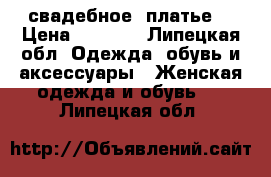  свадебное  платье  › Цена ­ 2 000 - Липецкая обл. Одежда, обувь и аксессуары » Женская одежда и обувь   . Липецкая обл.